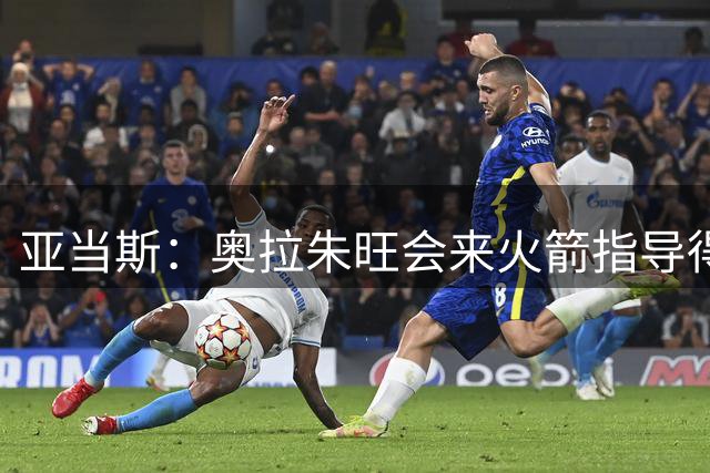 亚当斯：奥拉朱旺会来火箭指导得分手 有时我也会过去凑热闹