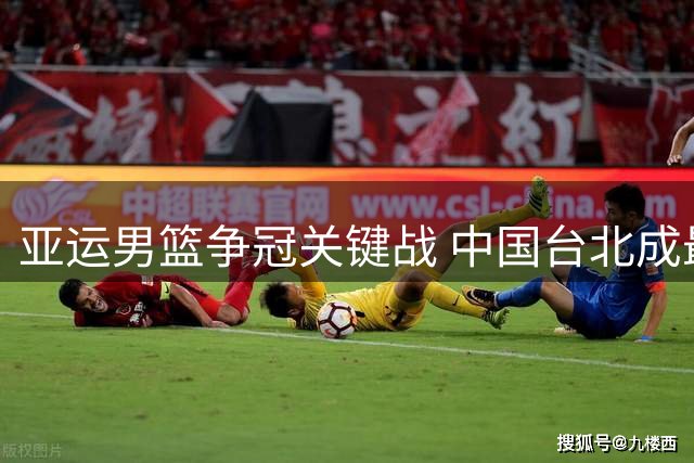 亚运男篮争冠关键战 中国台北成最大对手