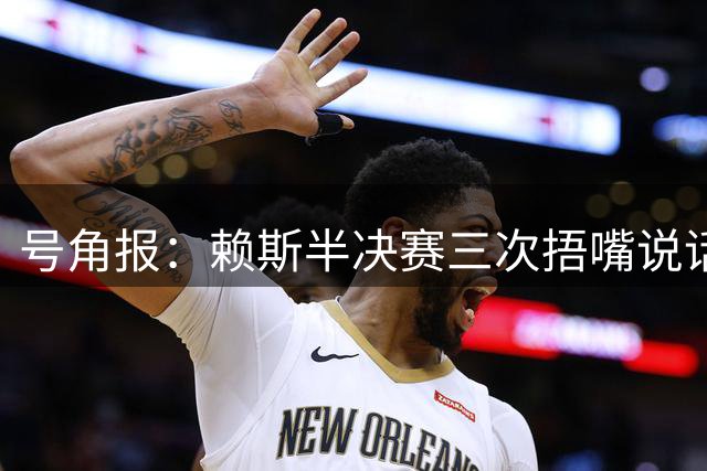 号角报：赖斯半决赛三次捂嘴说话，在社媒引发热议以及对新规讨论