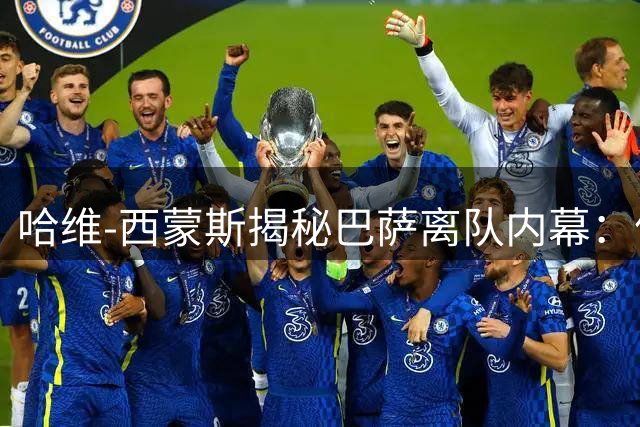 哈维-西蒙斯揭秘巴萨离队内幕：信任缺失成转折点
