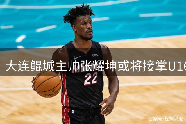 大连鲲城主帅张耀坤或将接掌U16国足帅印