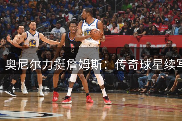 奥尼尔力挺詹姆斯：传奇球星续写辉煌无关"戒指论
