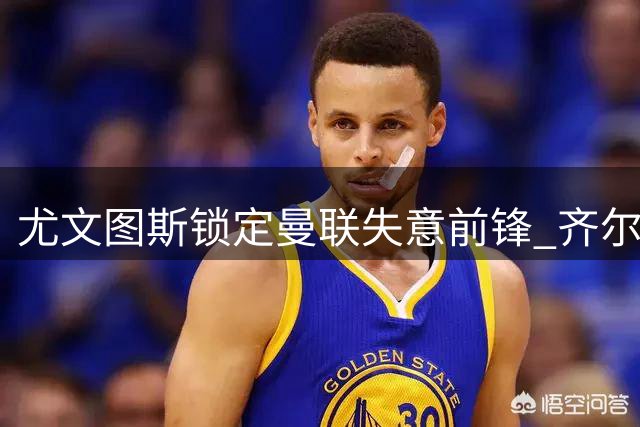尤文图斯锁定曼联失意前锋 齐尔克泽转会谈判陷入僵局