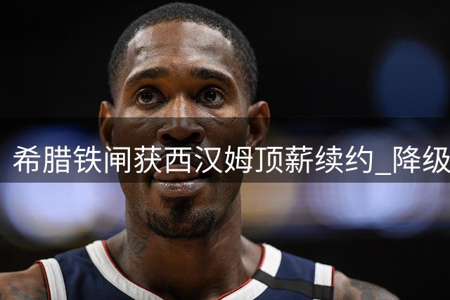 希腊铁闸获西汉姆顶薪续约 降级阴影下留人计划遇挑战
