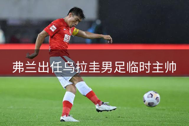 弗兰出任乌拉圭男足临时主帅