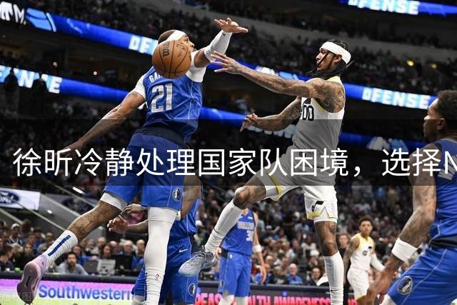 徐昕冷静处理国家队困境，选择NCAA新征程