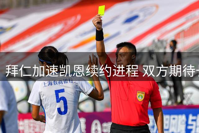 拜仁加速凯恩续约进程 双方期待长期合作