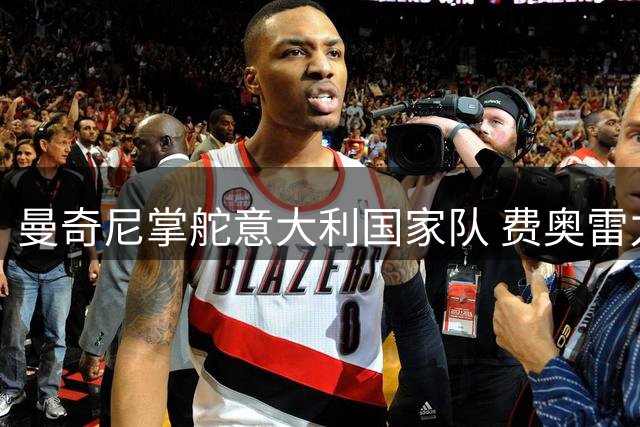 曼奇尼掌舵意大利国家队 费奥雷力挺重建之路