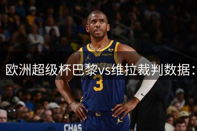 欧洲超级杯巴黎vs维拉裁判数据：索马里裁判阿尔坦将执法