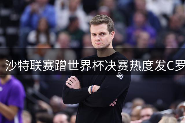 沙特联赛蹭世界杯决赛热度发C罗GOAT图 争议操作遭球迷群嘲