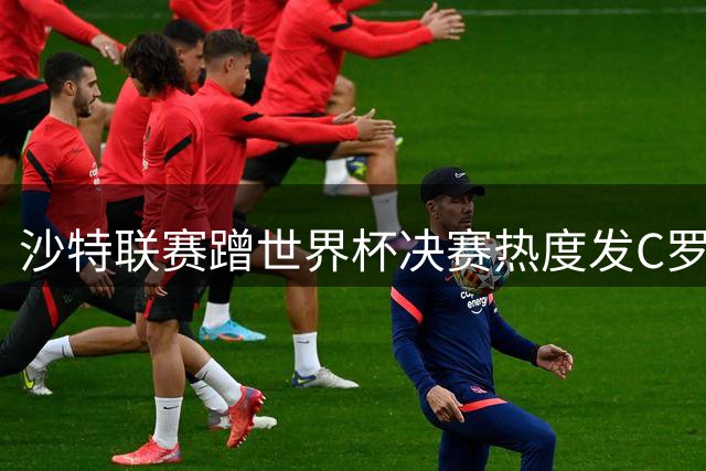 沙特联赛蹭世界杯决赛热度发C罗GOAT图 争议操作遭球迷群嘲