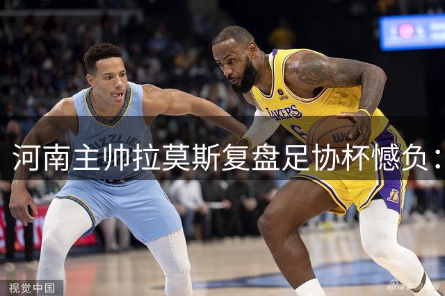河南主帅拉莫斯复盘足协杯憾负：优势未转化 点球饮恨