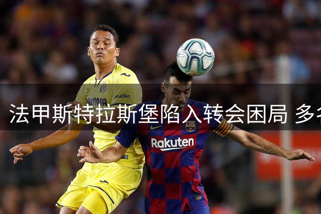 法甲斯特拉斯堡陷入转会困局 多名主力交易延迟引俱乐部财政危机