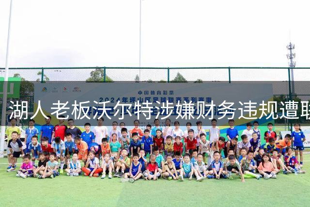 湖人老板沃尔特涉嫌财务违规遭联邦调查 商业帝国面临审查