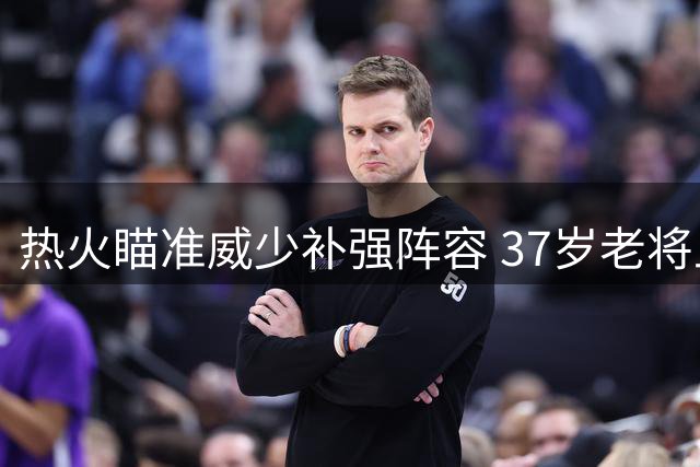 热火瞄准威少补强阵容 37岁老将上季仍砍15+5+6