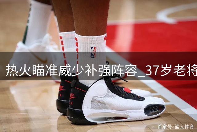 热火瞄准威少补强阵容 37岁老将上季仍砍15+5+6
