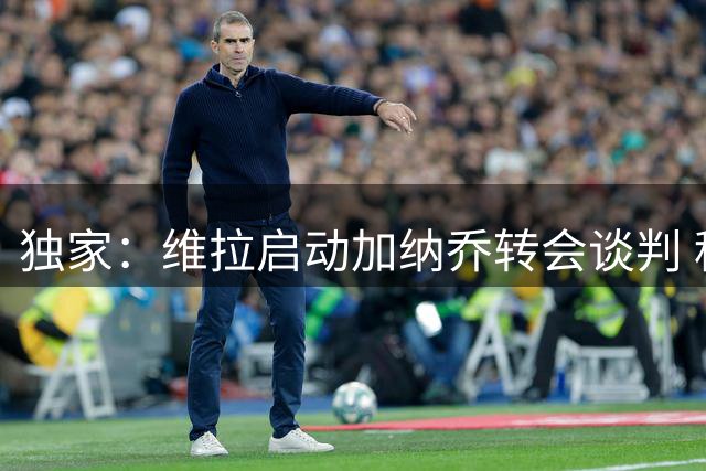 独家：维拉启动加纳乔转会谈判 租借+强制买断方案曝光