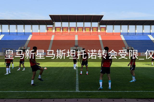 皇马新星马斯坦托诺转会受限 仅租借方案可行避免财务损失