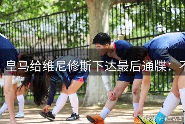 皇马给维尼修斯下达最后通牒：不接受续约就离队