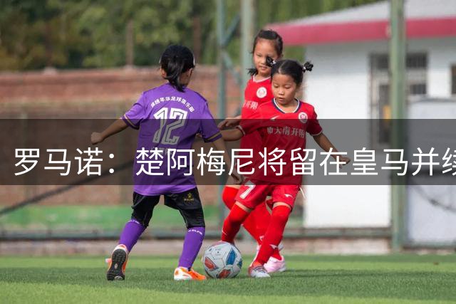 罗马诺：楚阿梅尼将留在皇马并续约 卡马文加目前不想离队