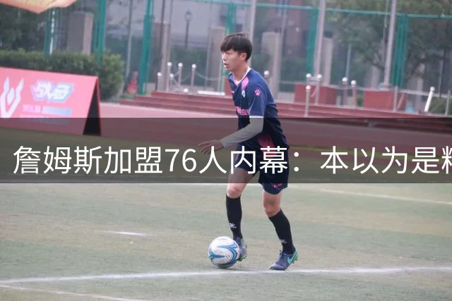 詹姆斯加盟76人内幕：本以为是精心布局，结果连76人都毫不知情