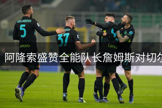 阿隆索盛赞全能队长詹姆斯对切尔西的贡献