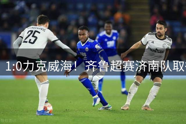 1:0力克威海！齐鲁超赛济南队取得三连胜