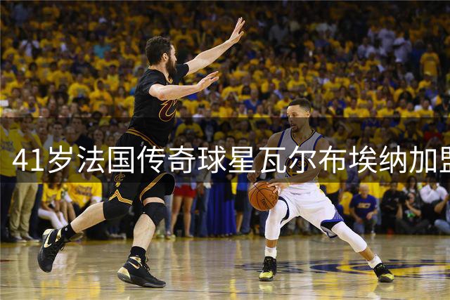 41岁法国传奇球星瓦尔布埃纳加盟马耳他乙级队 开启职业生涯新篇章